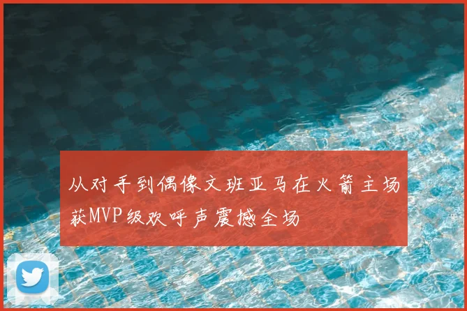 从对手到偶像文班亚马在火箭主场获MVP级欢呼声震撼全场