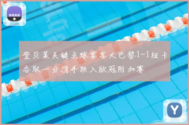 登贝莱关键点球宴客大巴黎1-1纽卡各取一分携手跌入欧冠附加赛