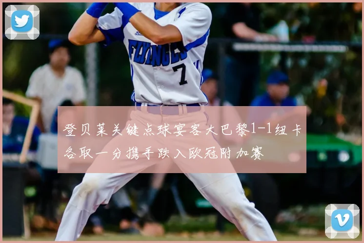 登贝莱关键点球宴客大巴黎1-1纽卡各取一分携手跌入欧冠附加赛