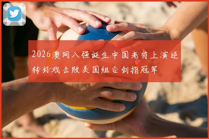 2026澳网八强诞生中国老将上演逆转好戏击败美国组合剑指冠军