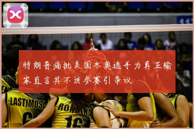 特朗普痛批美国冬奥选手为真正输家直言其不该参赛引争议