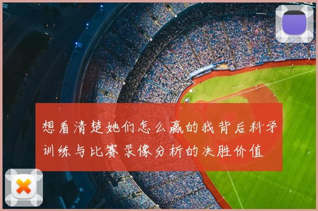 想看清楚她们怎么赢的我背后科学训练与比赛录像分析的决胜价值