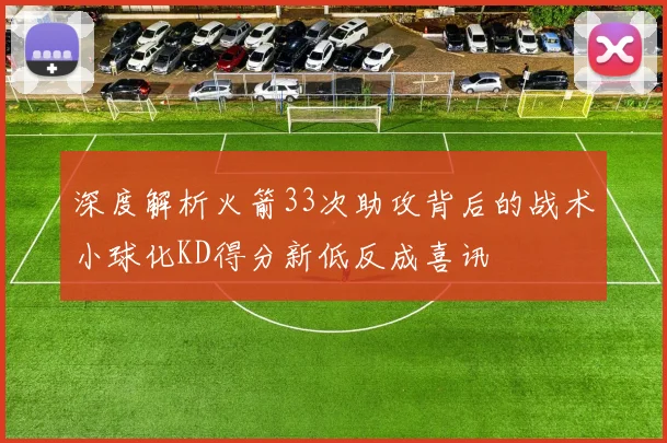 深度解析火箭33次助攻背后的战术小球化KD得分新低反成喜讯