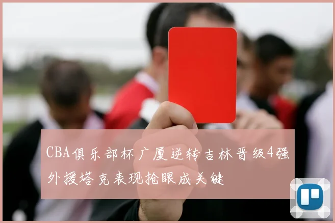 CBA俱乐部杯广厦逆转吉林晋级4强外援塔克表现抢眼成关键