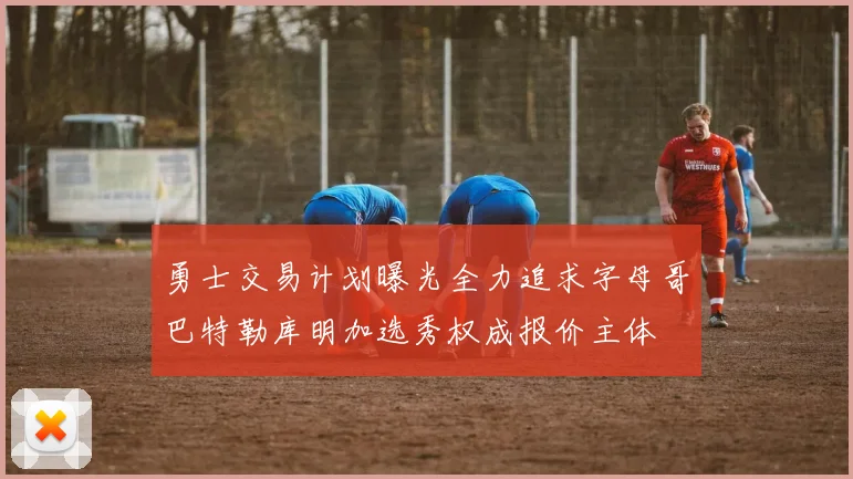 勇士交易计划曝光全力追求字母哥巴特勒库明加选秀权成报价主体