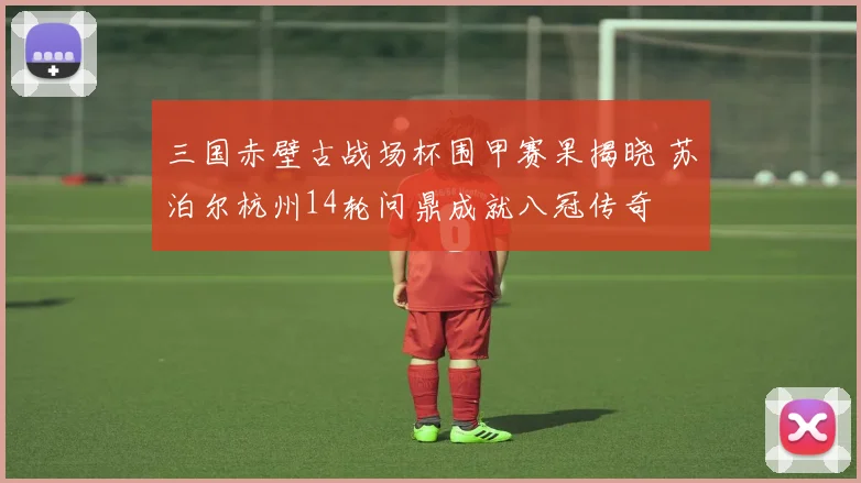 三国赤壁古战场杯围甲赛果揭晓 苏泊尔杭州14轮问鼎成就八冠传奇