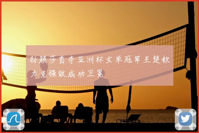 孙颖莎首夺亚洲杯女单冠军王楚钦力克强敌成功卫冕