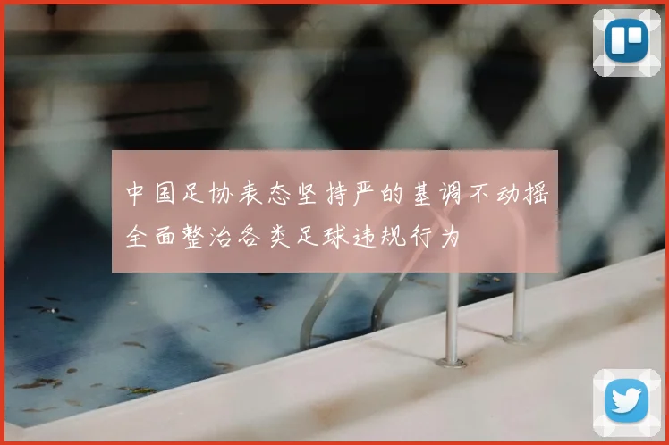中国足协表态坚持严的基调不动摇全面整治各类足球违规行为
