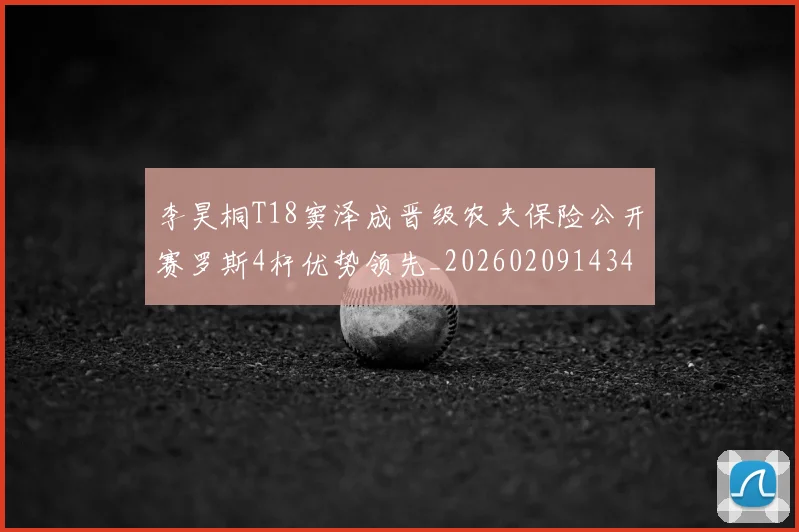 李昊桐T18窦泽成晋级农夫保险公开赛罗斯4杆优势领先_20260209143435