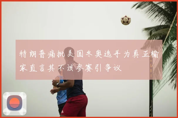 特朗普痛批美国冬奥选手为真正输家直言其不该参赛引争议