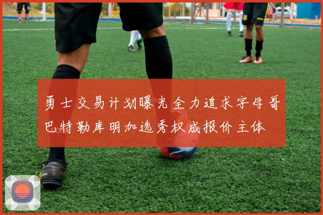 勇士交易计划曝光全力追求字母哥巴特勒库明加选秀权成报价主体